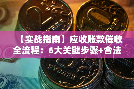 济南【实战指南】应收账款催收全流程：6大关键步骤+合法回款技巧