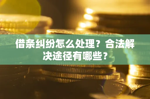 济南借条纠纷怎么处理？合法解决途径有哪些？
