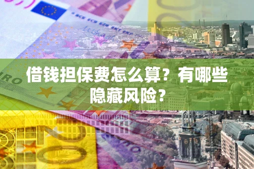 济南借钱担保费怎么算？有哪些隐藏风险？