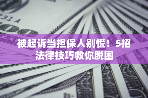 济南被起诉当担保人别慌！5招法律技巧救你脱困
