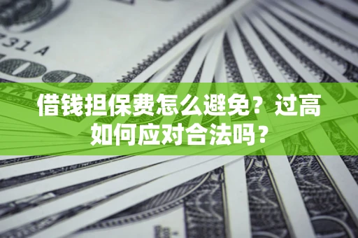 济南借钱担保费怎么避免？过高如何应对合法吗？