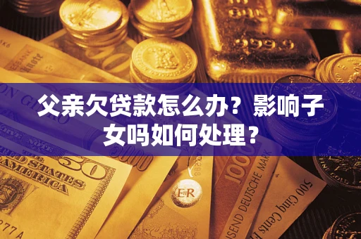 济南父亲欠贷款怎么办？影响子女吗如何处理？