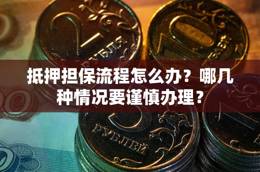 济南抵押担保流程怎么办？哪几种情况要谨慎办理？