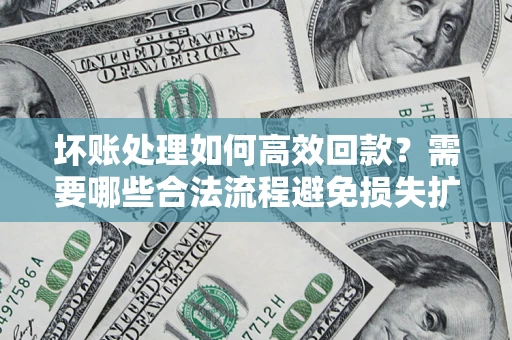 济南坏账处理如何高效回款？需要哪些合法流程避免损失扩大？