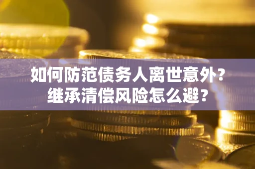 济南如何防范债务人离世意外？继承清偿风险怎么避？