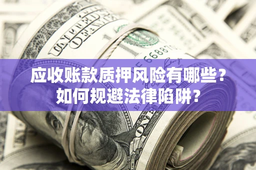 济南应收账款质押风险有哪些？如何规避法律陷阱？