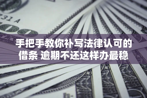 济南手把手教你补写法律认可的借条 逾期不还这样办最稳妥