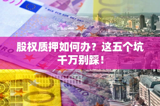 济南股权质押如何办？这五个坑千万别踩！