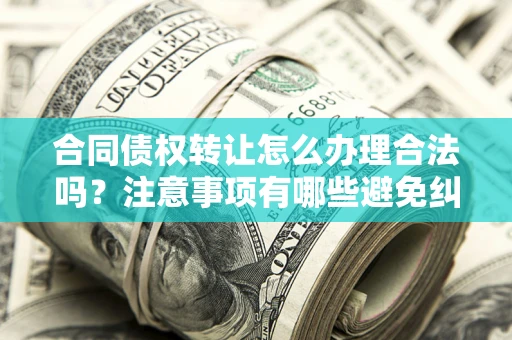 济南合同债权转让怎么办理合法吗？注意事项有哪些避免纠纷？