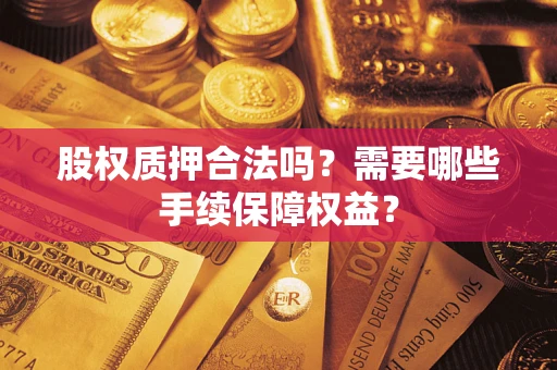 济南股权质押合法吗？需要哪些手续保障权益？