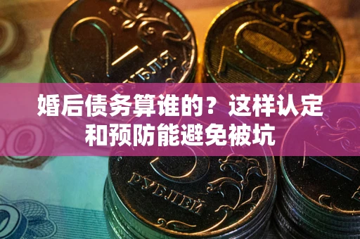 济南婚后债务算谁的？这样认定和预防能避免被坑