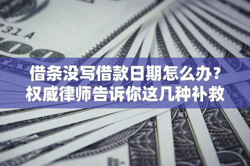 济南借条没写借款日期怎么办？权威律师告诉你这几种补救方法！