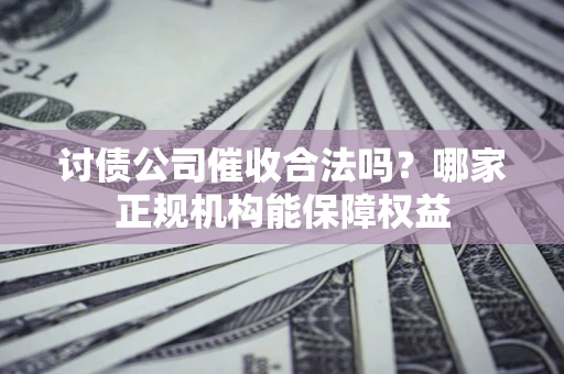 济南讨债公司催收合法吗？哪家正规机构能保障权益