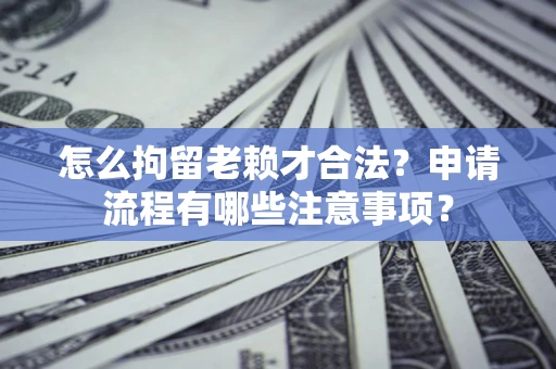 济南怎么拘留老赖才合法？申请流程有哪些注意事项？