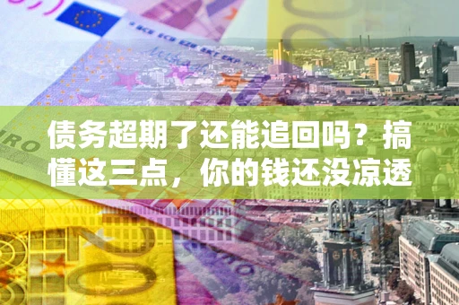 济南债务超期了还能追回吗？搞懂这三点，你的钱还没凉透