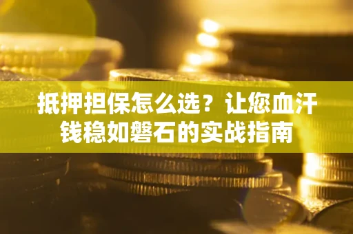 济南抵押担保怎么选？让您血汗钱稳如磐石的实战指南
