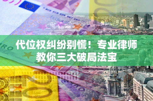 济南代位权纠纷别慌！专业律师教你三大破局法宝