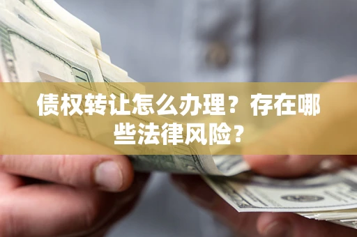 济南债权转让怎么办理？存在哪些法律风险？
