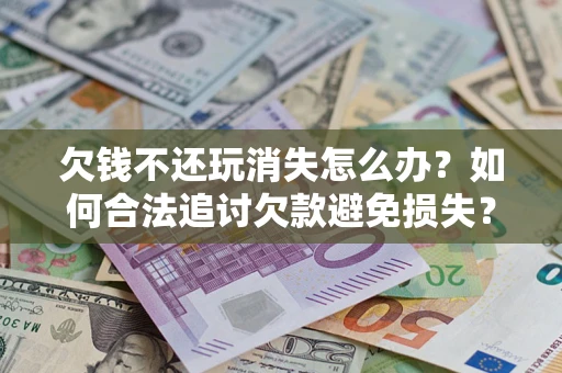 济南欠钱不还玩消失怎么办？如何合法追讨欠款避免损失？