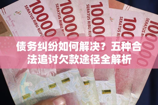 济南债务纠纷如何解决？五种合法追讨欠款途径全解析