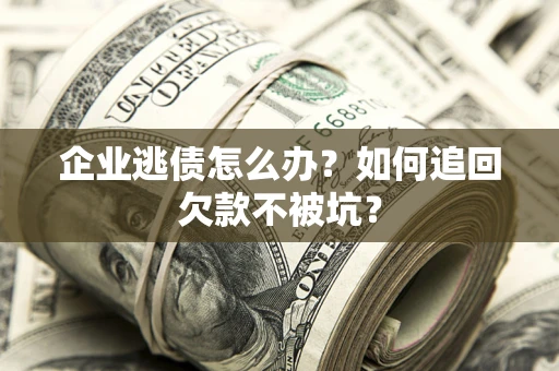 济南企业逃债怎么办？如何追回欠款不被坑？
