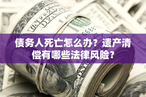 济南债务人死亡怎么办？遗产清偿有哪些法律风险？