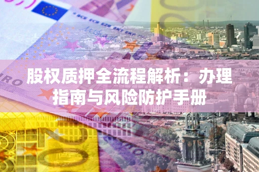济南股权质押全流程解析：办理指南与风险防护手册