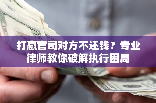 济南打赢官司对方不还钱？专业律师教你破解执行困局