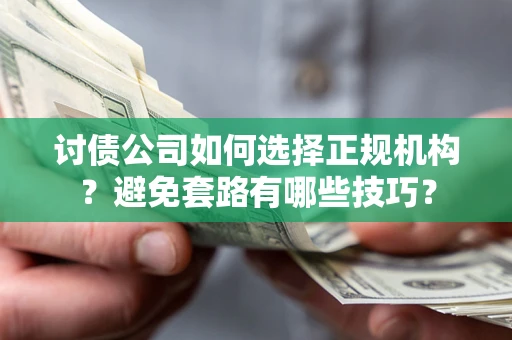济南讨债公司如何选择正规机构？避免套路有哪些技巧？