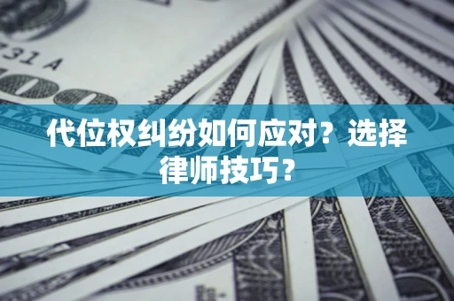 济南代位权纠纷如何应对？选择律师技巧？