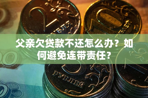 济南父亲欠贷款不还怎么办？如何避免连带责任？