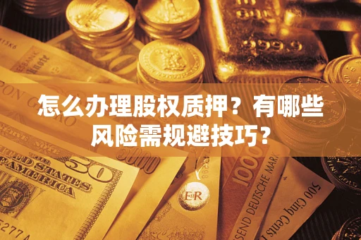 济南怎么办理股权质押？有哪些风险需规避技巧？