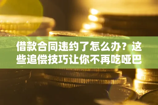济南借款合同违约了怎么办？这些追偿技巧让你不再吃哑巴亏
