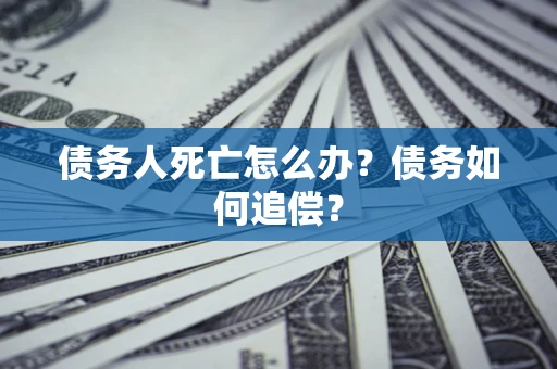 济南债务人死亡怎么办？债务如何追偿？