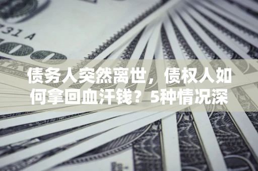 济南债务人突然离世，债权人如何拿回血汗钱？5种情况深度解析