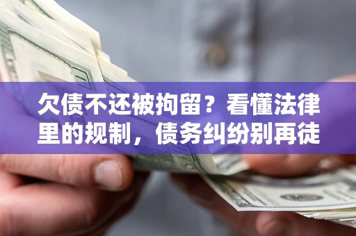 济南欠债不还被拘留？看懂法律里的规制，债务纠纷别再徒劳奔波
