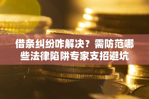 济南借条纠纷咋解决？需防范哪些法律陷阱专家支招避坑
