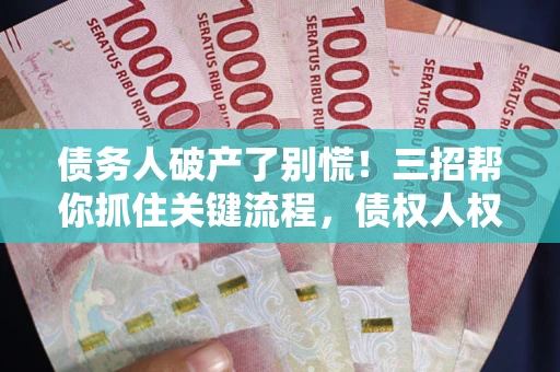 济南债务人破产了别慌！三招帮你抓住关键流程，债权人权益不再缩水