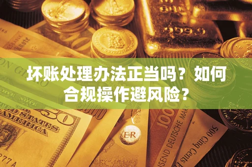 济南坏账处理办法正当吗？如何合规操作避风险？