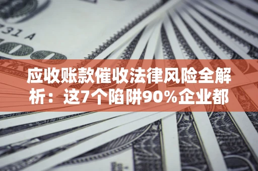 济南应收账款催收法律风险全解析：这7个陷阱90%企业都踩过（含合规应对指南）