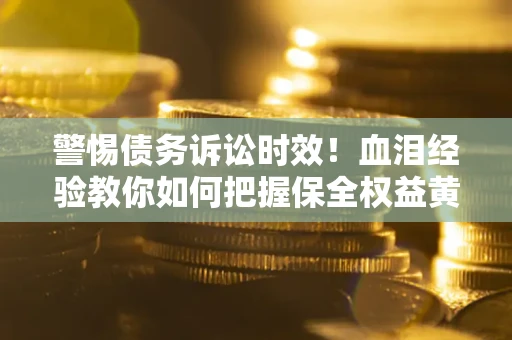济南警惕债务诉讼时效！血泪经验教你如何把握保全权益黄金期