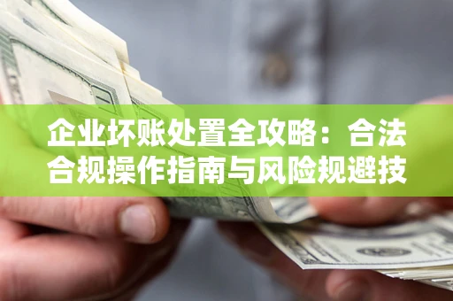 济南企业坏账处置全攻略：合法合规操作指南与风险规避技巧解析