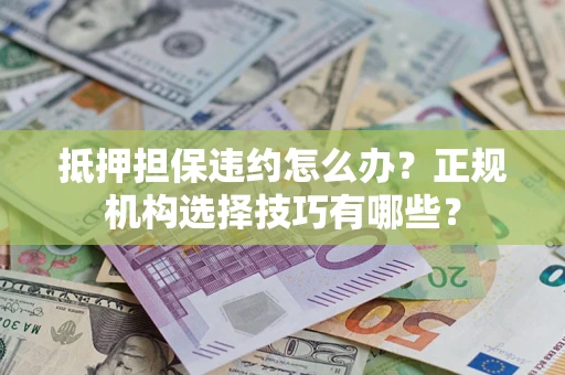 济南抵押担保违约怎么办？正规机构选择技巧有哪些？