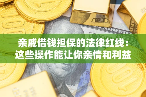 济南亲戚借钱担保的法律红线：这些操作能让你亲情和利益两不误