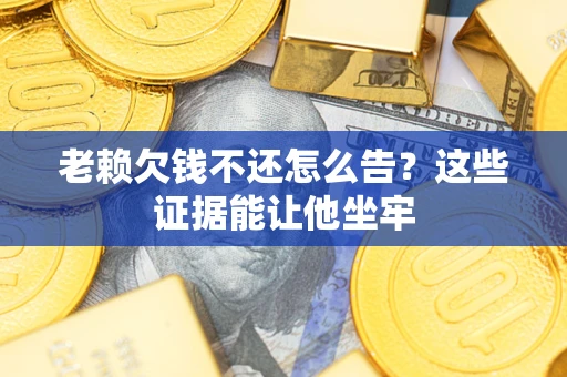 济南老赖欠钱不还怎么告？这些证据能让他坐牢