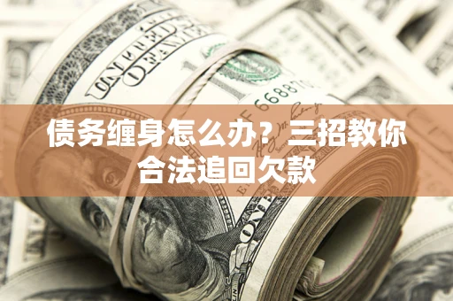 济南债务缠身怎么办？三招教你合法追回欠款