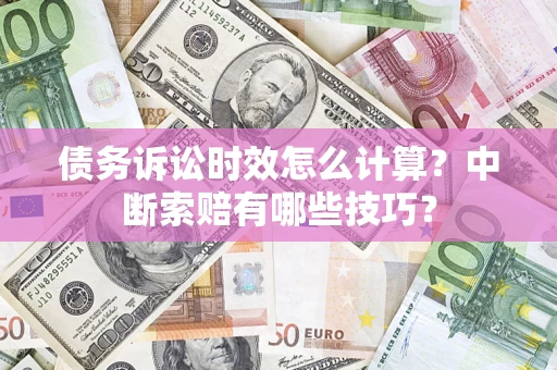 济南债务诉讼时效怎么计算？中断索赔有哪些技巧？