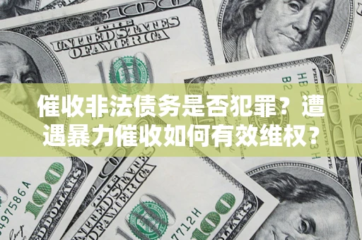 济南催收非法债务是否犯罪?遭遇暴力催收如何有效维权? 济南催收非法债务是否犯罪?遭遇暴力催收如何有效维权?