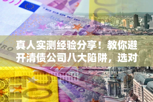 济南真人实测经验分享！教你避开清债公司八大陷阱，选对机构少走十年弯路