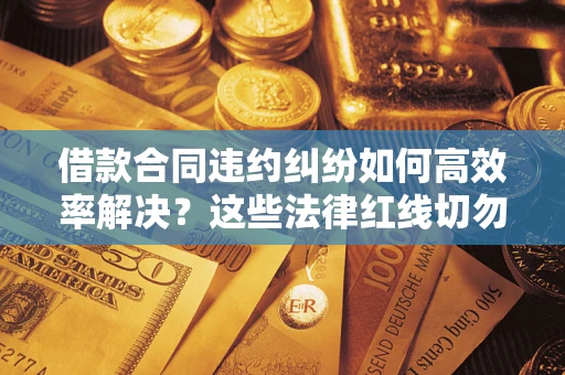 济南借款合同违约纠纷如何高效率解决？这些法律红线切勿触碰
